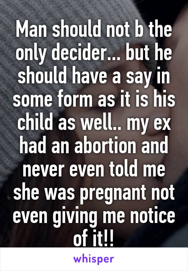 Man should not b the only decider... but he should have a say in some form as it is his child as well.. my ex had an abortion and never even told me she was pregnant not even giving me notice of it!!