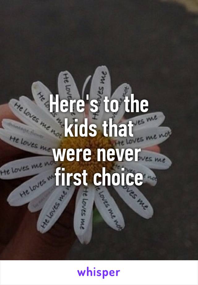 Here's to the
 kids that 
were never 
first choice