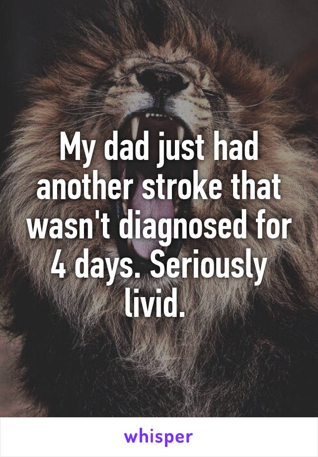 My dad just had another stroke that wasn't diagnosed for 4 days. Seriously livid. 