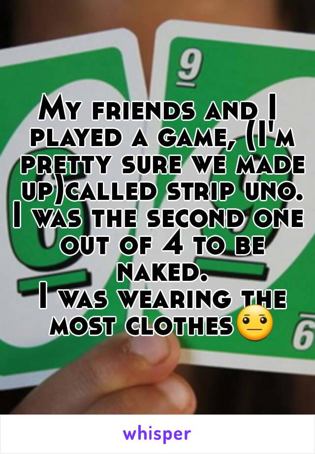 My friends and I played a game, (I'm pretty sure we made up)called strip uno.
I was the second one out of 4 to be naked.
 I was wearing the most clothes😐