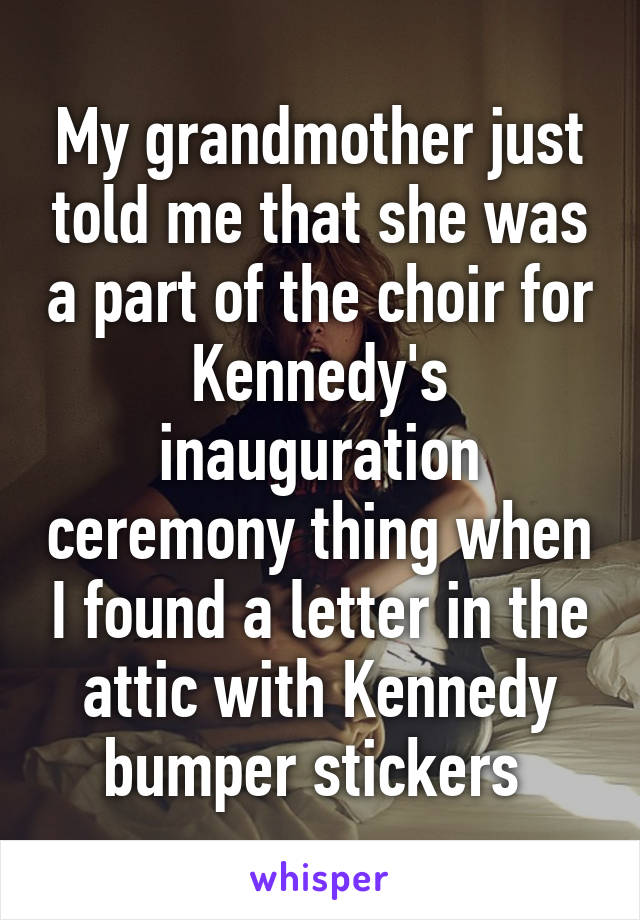 My grandmother just told me that she was a part of the choir for Kennedy's inauguration ceremony thing when I found a letter in the attic with Kennedy bumper stickers 