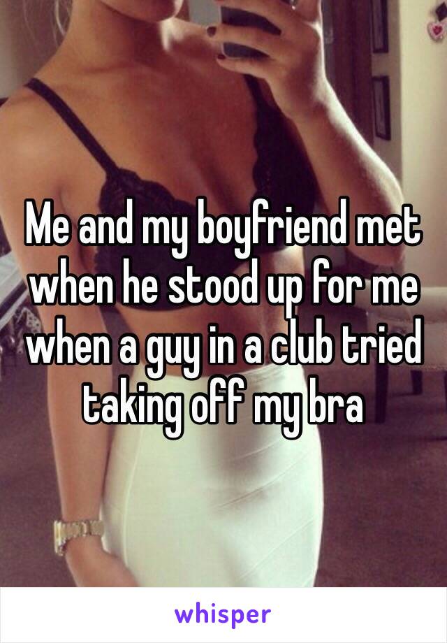 Me and my boyfriend met when he stood up for me when a guy in a club tried taking off my bra 