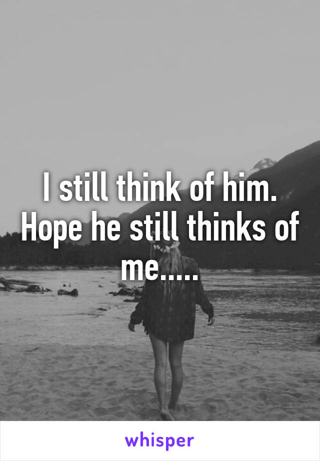 I still think of him. Hope he still thinks of me.....