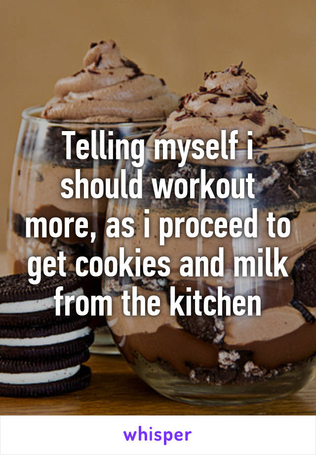 Telling myself i should workout more, as i proceed to get cookies and milk from the kitchen