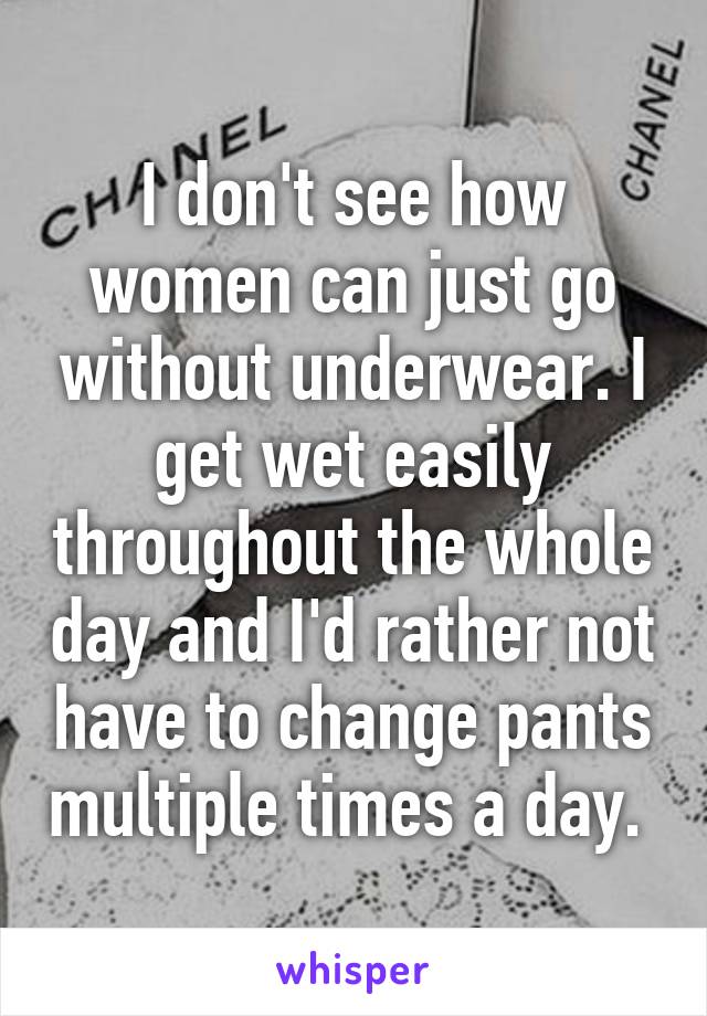 I don't see how women can just go without underwear. I get wet easily throughout the whole day and I'd rather not have to change pants multiple times a day. 