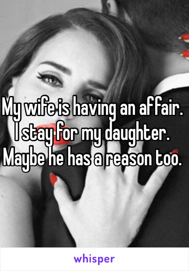 My wife is having an affair. I stay for my daughter. Maybe he has a reason too. 