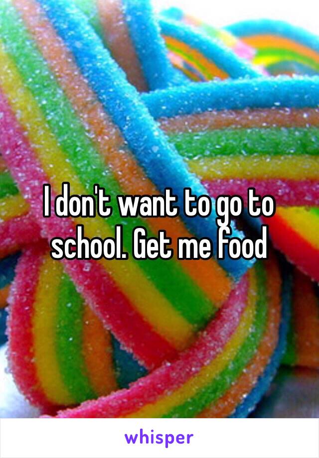 I don't want to go to school. Get me food