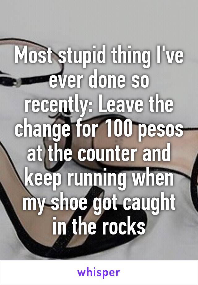 Most stupid thing I've ever done so recently: Leave the change for 100 pesos at the counter and keep running when my shoe got caught in the rocks