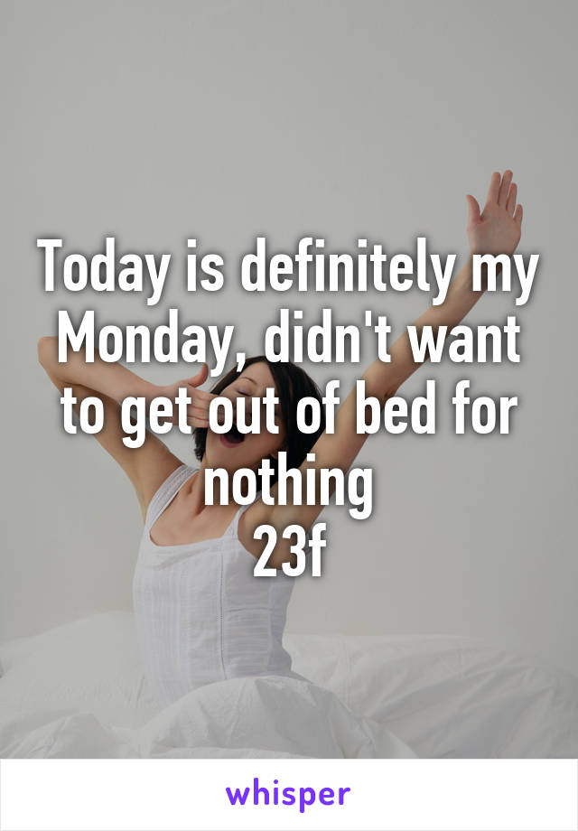 Today is definitely my Monday, didn't want to get out of bed for nothing
23f