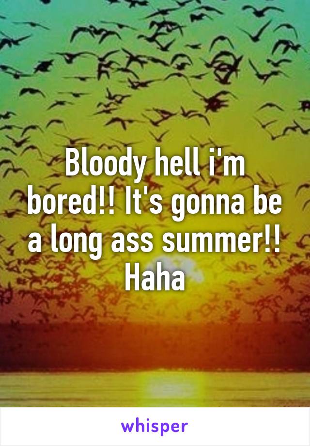 Bloody hell i'm bored!! It's gonna be a long ass summer!! Haha