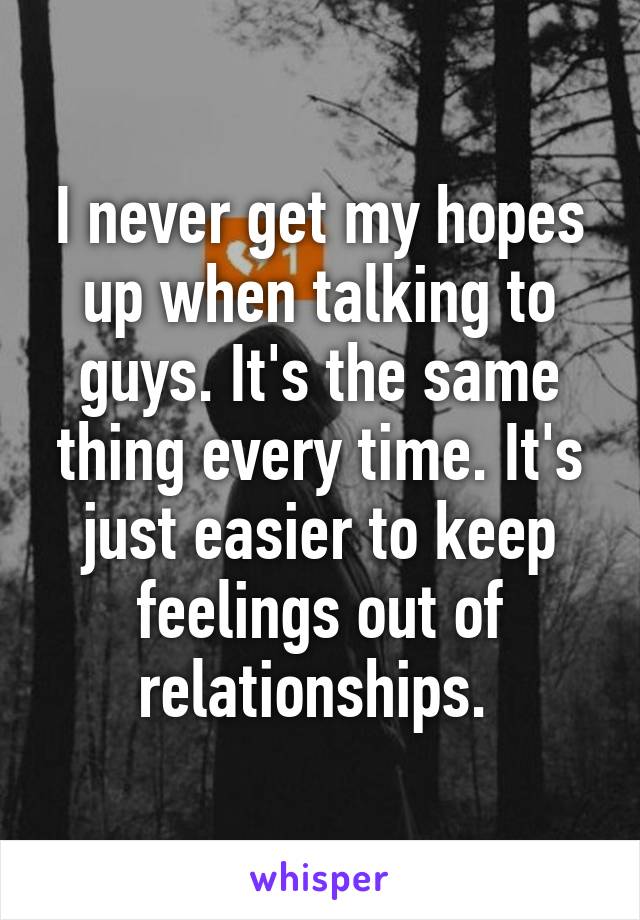 I never get my hopes up when talking to guys. It's the same thing every time. It's just easier to keep feelings out of relationships. 