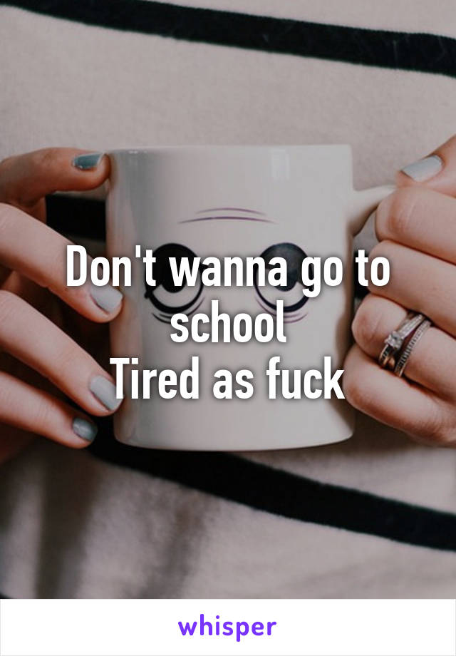 Don't wanna go to school
 Tired as fuck 