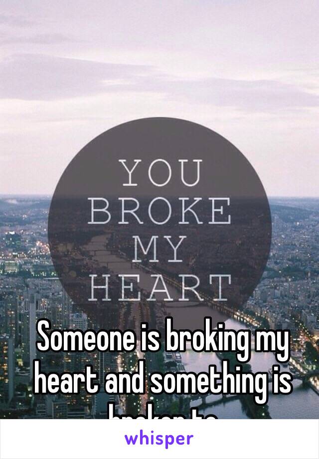 Someone is broking my heart and something is broken to