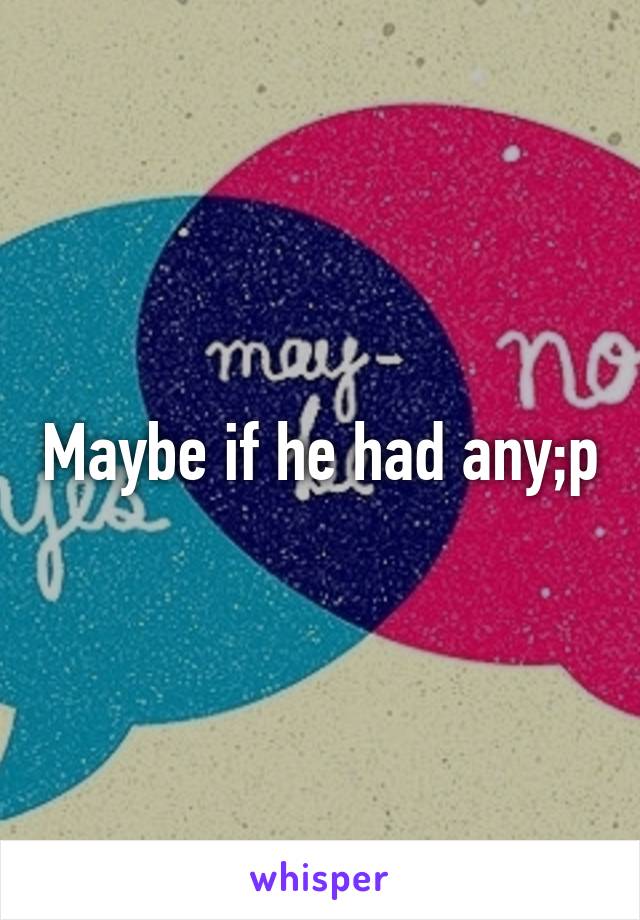 Maybe if he had any;p