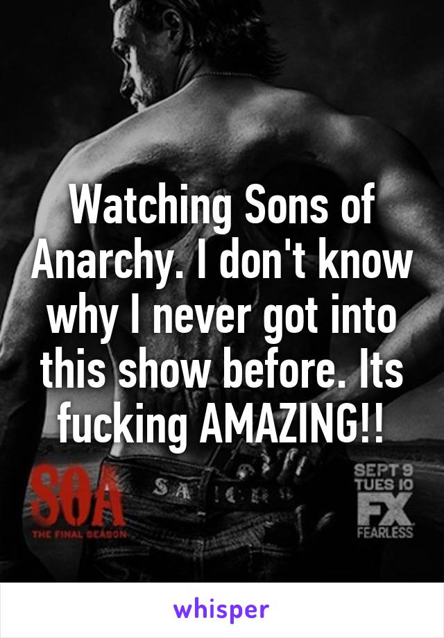 Watching Sons of Anarchy. I don't know why I never got into this show before. Its fucking AMAZING!!