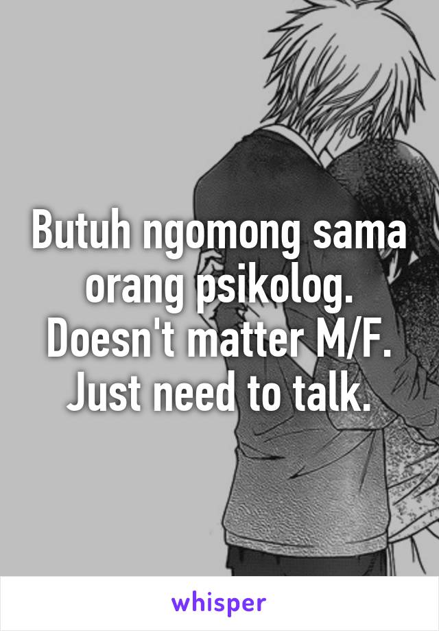 Butuh ngomong sama orang psikolog. Doesn't matter M/F. Just need to talk.