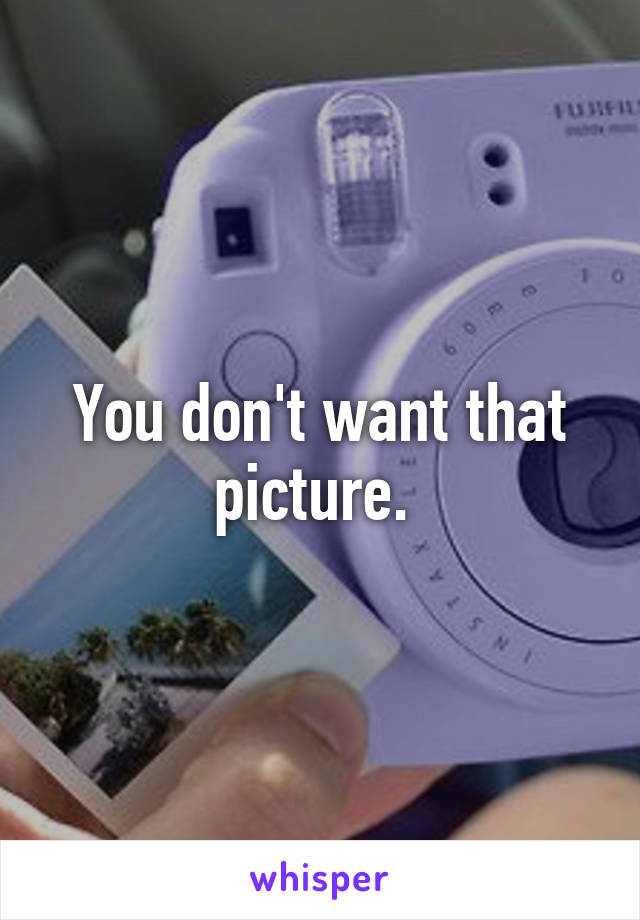 You don't want that picture. 