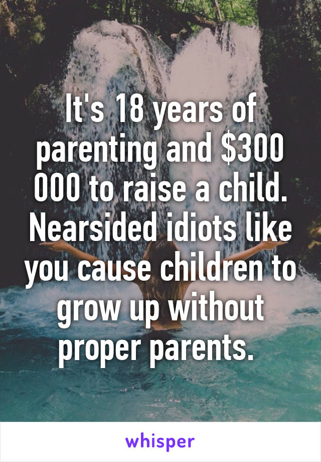 It's 18 years of parenting and $300 000 to raise a child. Nearsided idiots like you cause children to grow up without proper parents. 