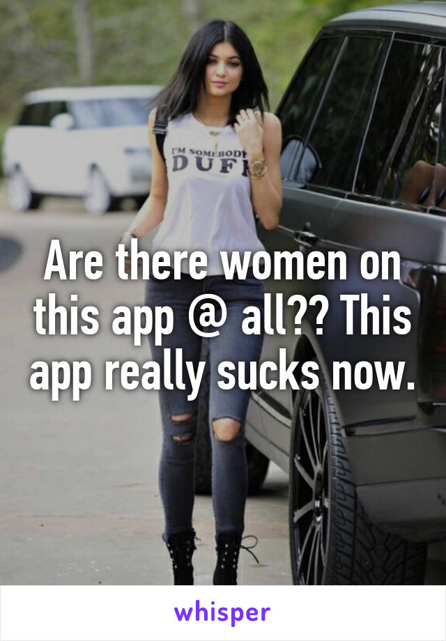 Are there women on this app @ all?? This app really sucks now.