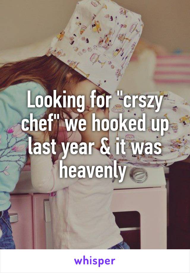 Looking for "crszy chef" we hooked up last year & it was heavenly 