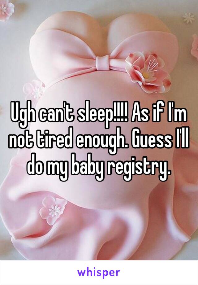 Ugh can't sleep!!!! As if I'm not tired enough. Guess I'll do my baby registry. 