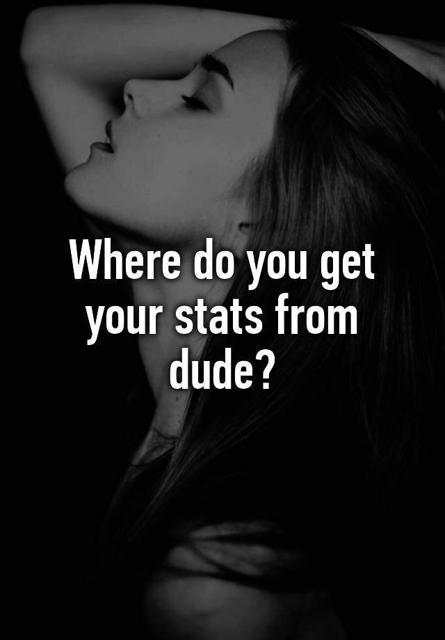 where-do-you-get-your-stats-from-dude