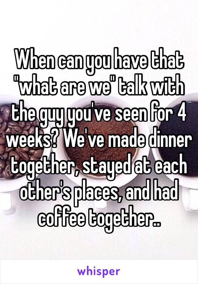 When can you have that "what are we" talk with the guy you've seen for 4 weeks? We've made dinner together, stayed at each other's places, and had coffee together..