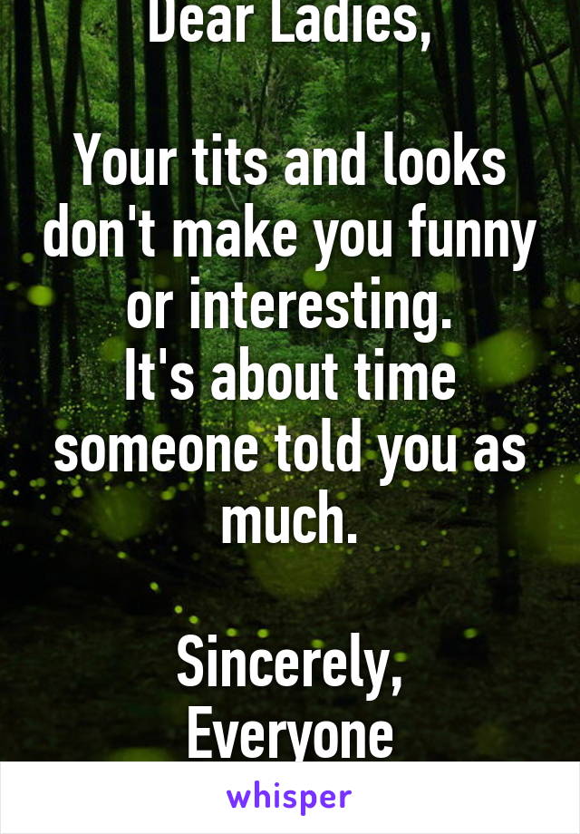 Dear Ladies,

Your tits and looks don't make you funny or interesting.
It's about time someone told you as much.

Sincerely,
Everyone
