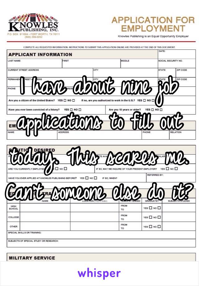 I have about nine job applications to fill out today. This scares me. Can't someone else do it? 