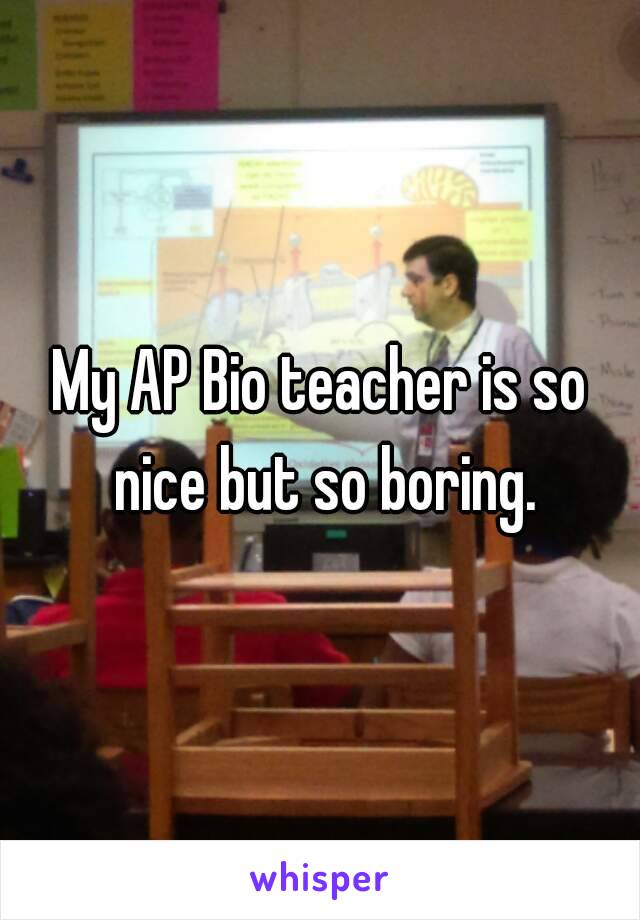 My AP Bio teacher is so nice but so boring.