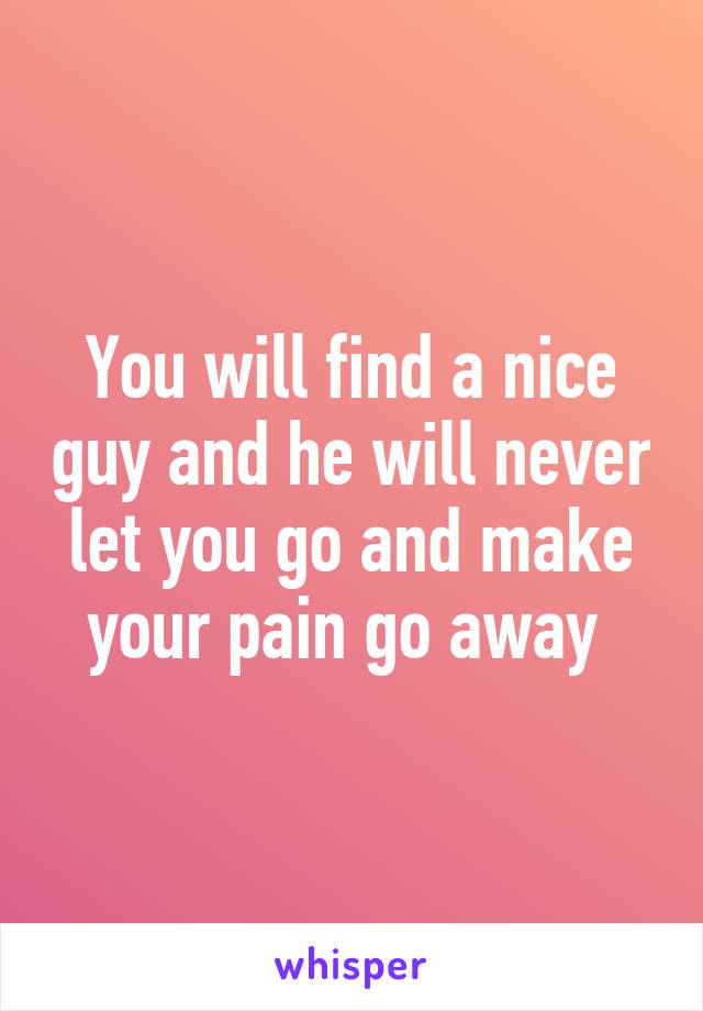 You will find a nice guy and he will never let you go and make your pain go away 