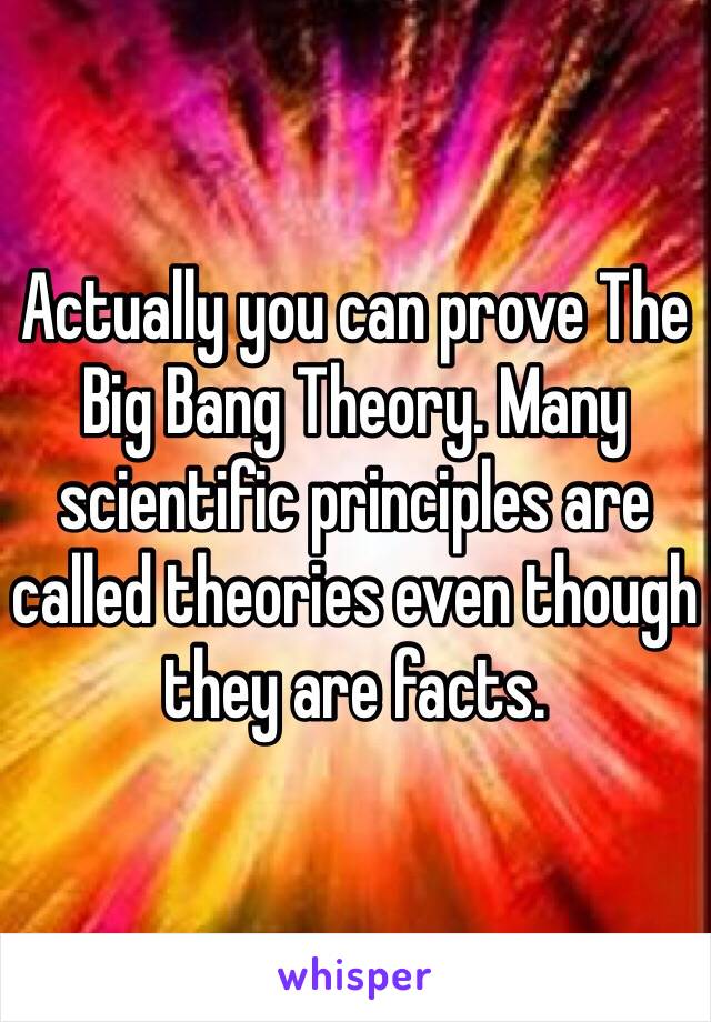 Actually you can prove The Big Bang Theory. Many scientific principles are called theories even though they are facts. 