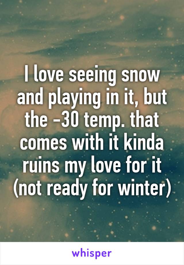 I love seeing snow and playing in it, but the -30 temp. that comes with it kinda ruins my love for it (not ready for winter)