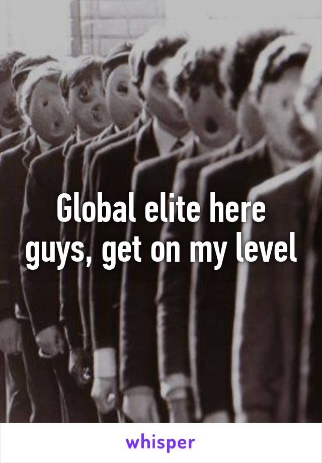 Global elite here guys, get on my level