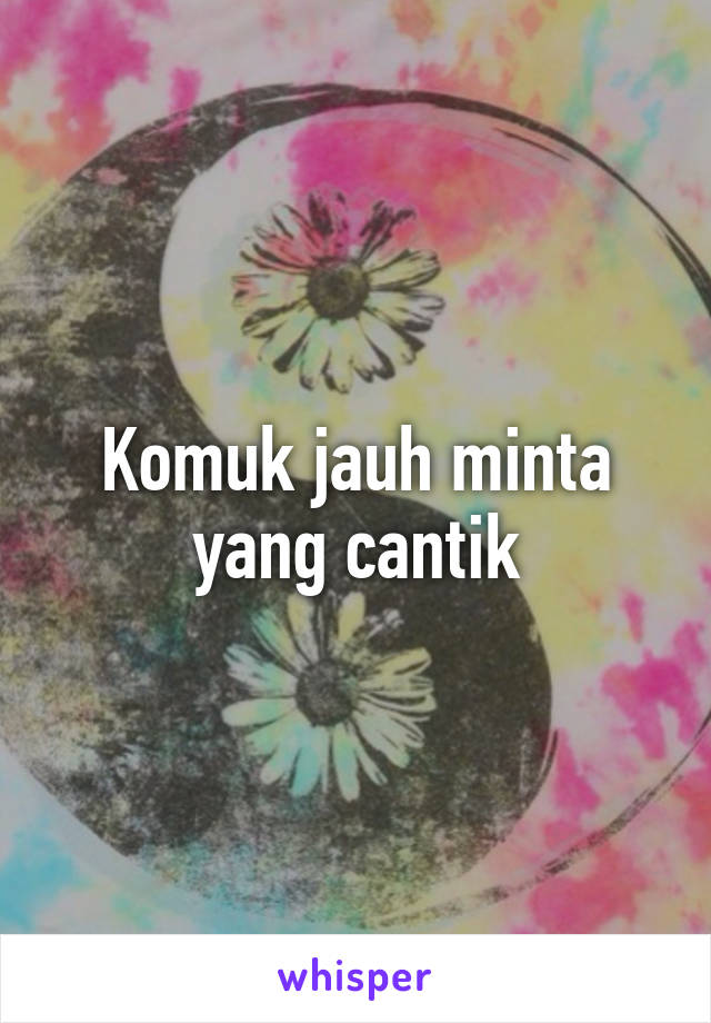 Komuk jauh minta yang cantik