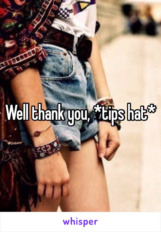 Well thank you, *tips hat*