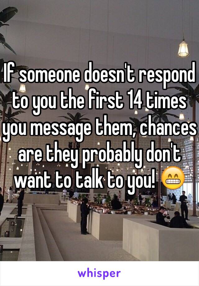 If someone doesn't respond to you the first 14 times you message them, chances are they probably don't want to talk to you! 😁