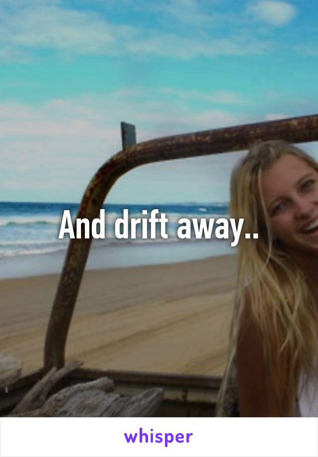 And drift away..