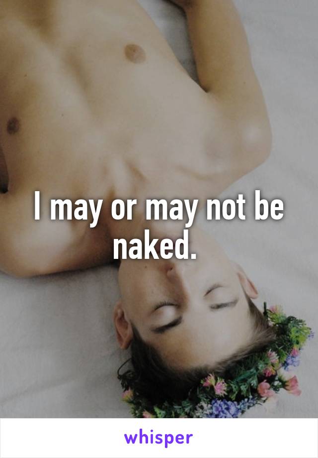 I may or may not be naked. 