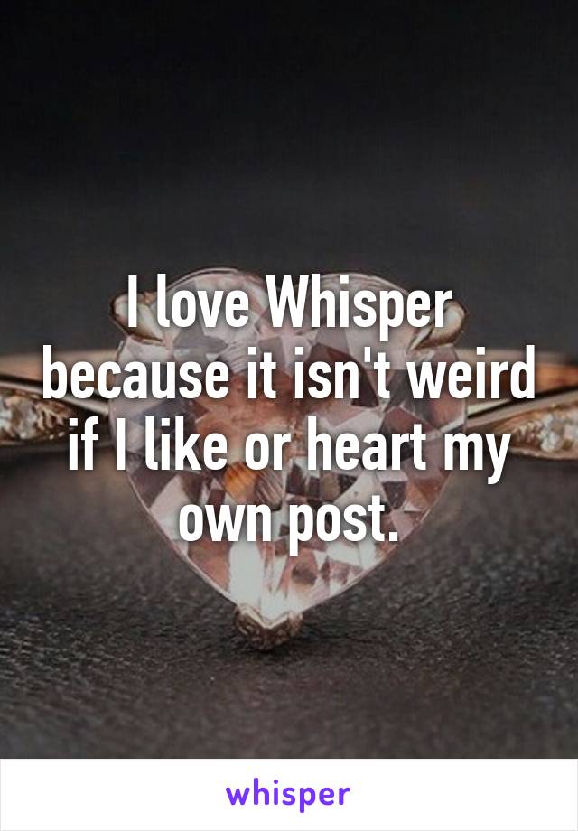 I love Whisper because it isn't weird if I like or heart my own post.