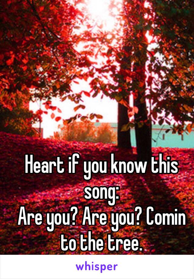 Heart if you know this song: 
Are you? Are you? Comin to the tree. 