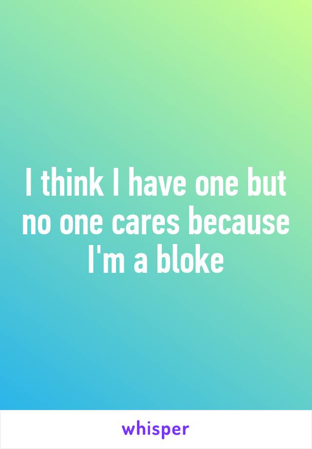 I think I have one but no one cares because I'm a bloke