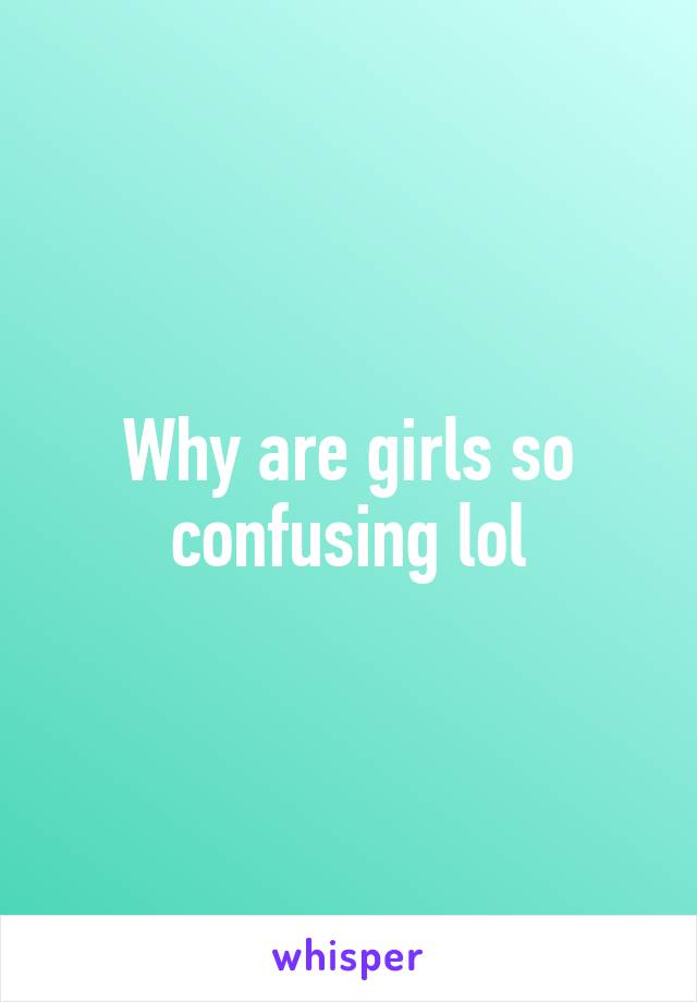 Why are girls so confusing lol