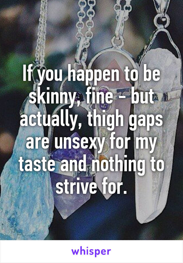 If you happen to be skinny, fine - but actually, thigh gaps are unsexy for my taste and nothing to strive for.