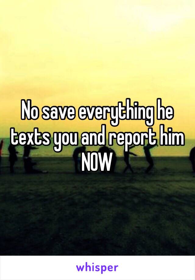 No save everything he texts you and report him NOW