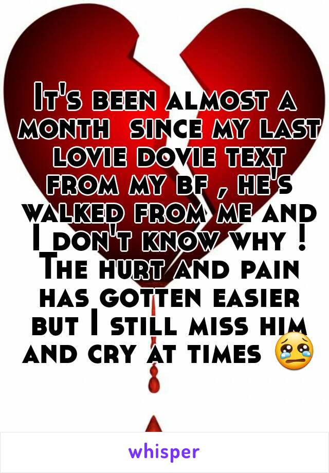 It's been almost a month  since my last lovie dovie text from my bf , he's walked from me and I don't know why ! The hurt and pain has gotten easier but I still miss him and cry at times 😢