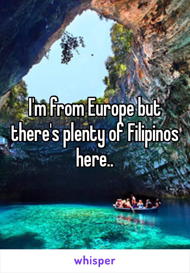 I'm from Europe but there's plenty of Filipinos here.. 