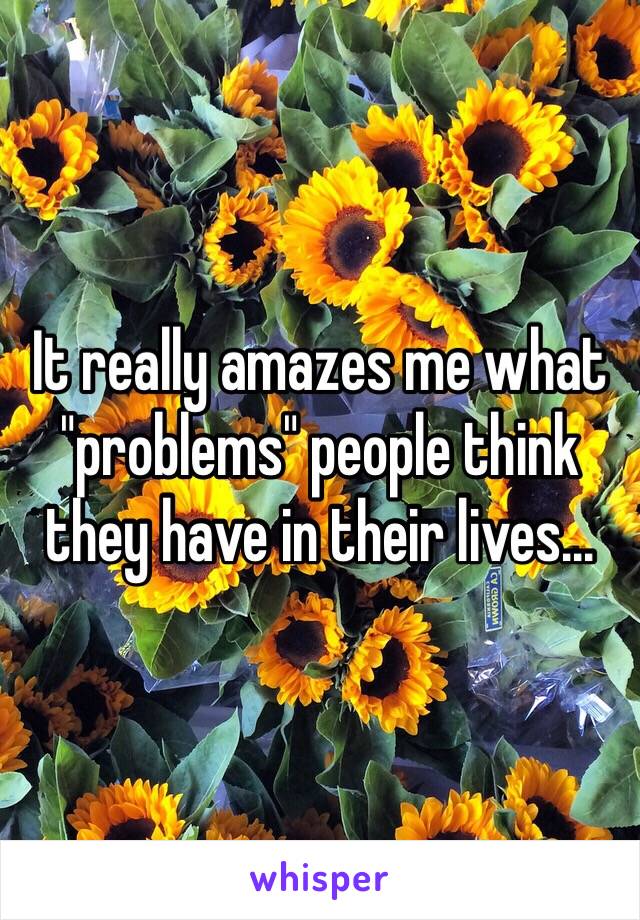 It really amazes me what "problems" people think they have in their lives...