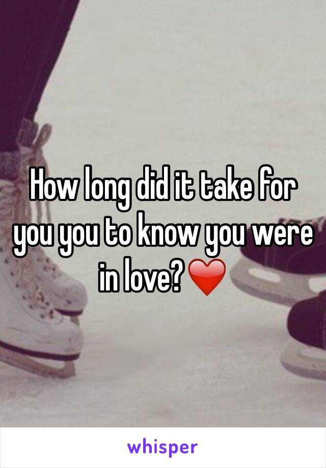 How long did it take for you you to know you were in love?❤️