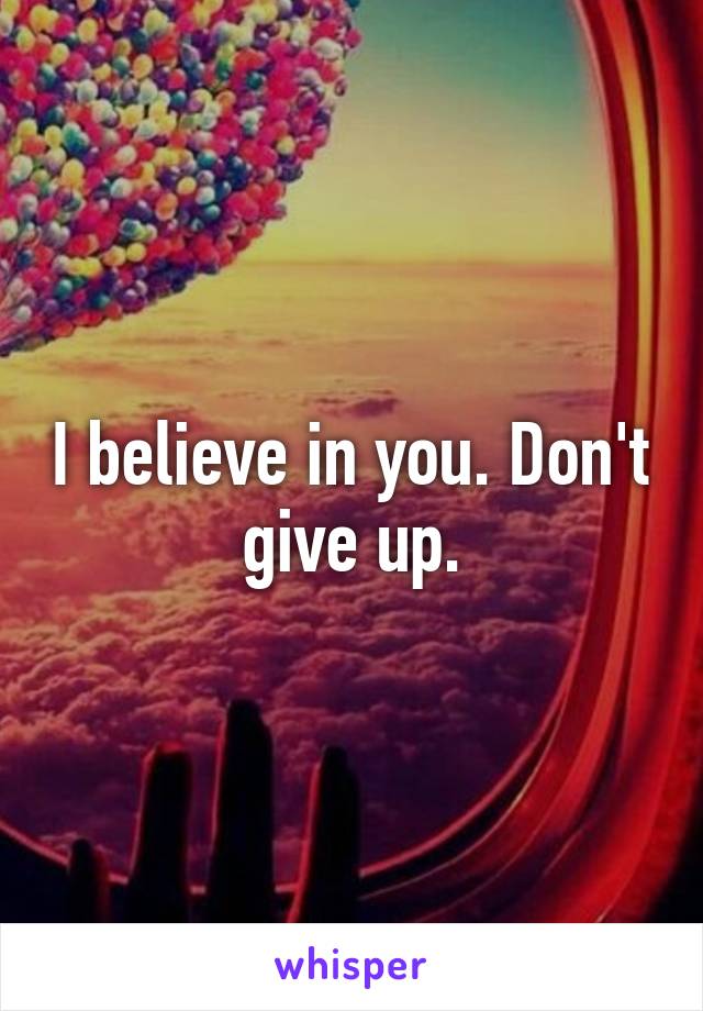 I believe in you. Don't give up.